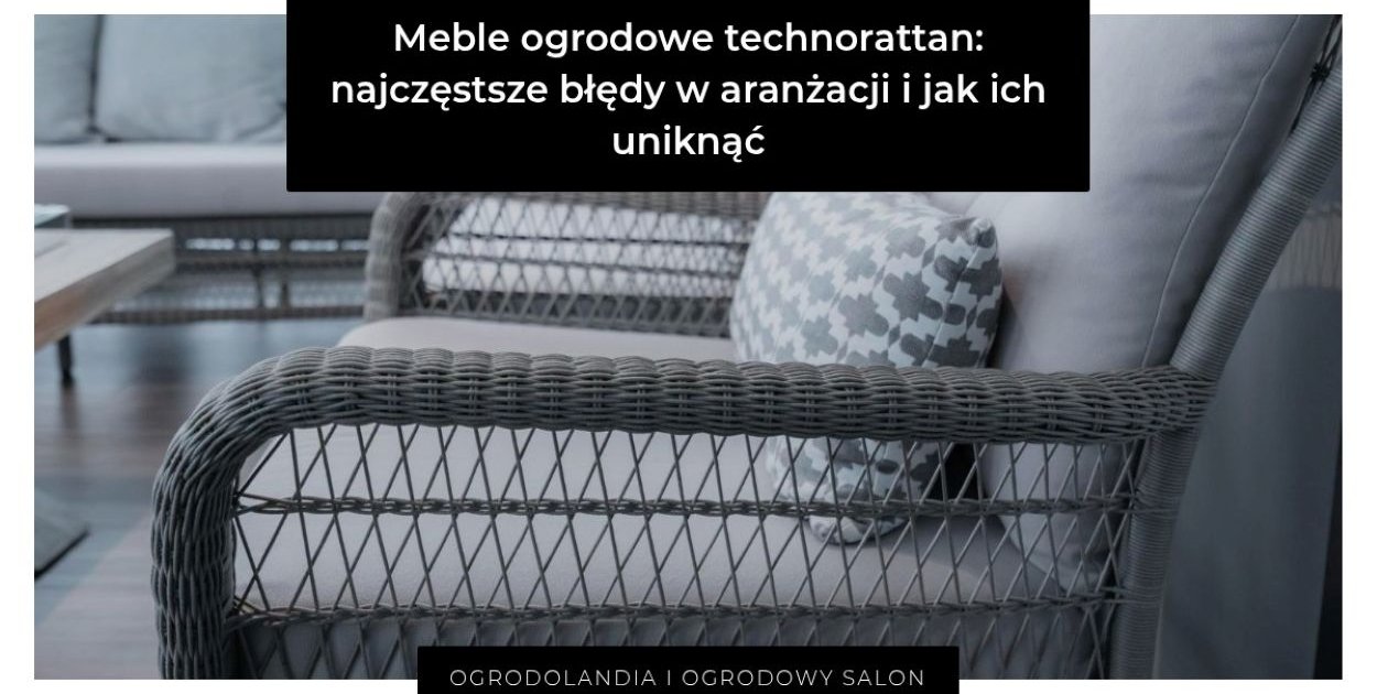 Meble ogrodowe technorattan: najczęstsze błędy w aranżacji i jak ich uniknąć